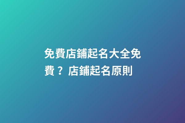 免費店鋪起名大全免費？店鋪起名原則